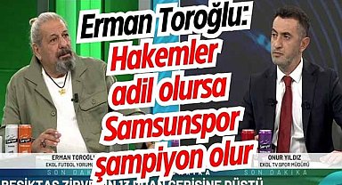 Erman Toroğlu: Hakemler adil olursa Samsunspor şampiyon olur