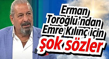 Erman Toroğlu’ndan Emre Kılınç için şok sözler
