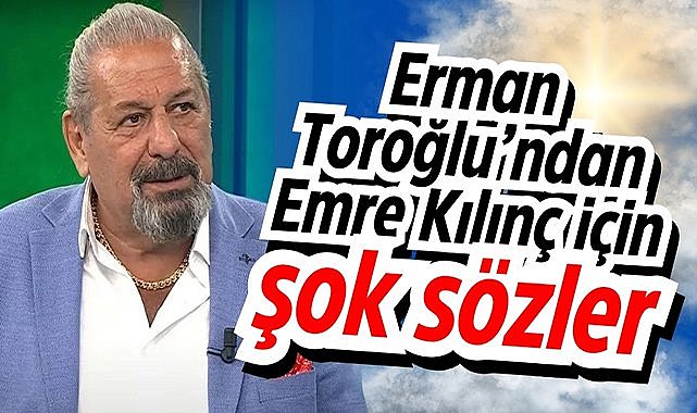 Erman Toroğlu’ndan Emre Kılınç için şok sözler