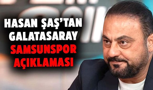Hasan Şaş’tan Galatasaray-Samsunspor açıklaması
