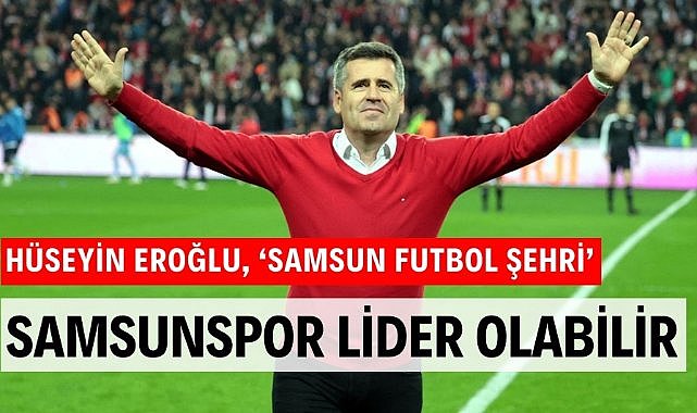 Hüseyin Eroğlu: 'Samsunspor Galatasaray'ı yenerek lider olabilir'
