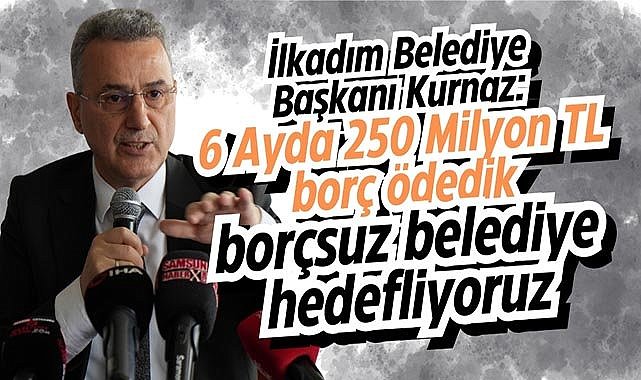 İlkadım Belediye Başkanı Kurnaz: 6 Ayda 250 Milyon TL borç ödedik, borçsuz belediye hedefliyoruz