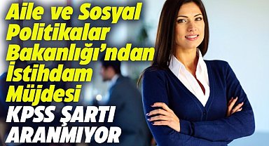 KPSS şartı aranmıyor! Aile ve Sosyal Hizmetler Bakanlığı'ndan istihdam müjdesi