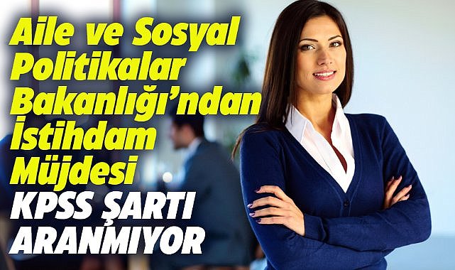 KPSS şartı aranmıyor! Aile ve Sosyal Hizmetler Bakanlığı'ndan istihdam müjdesi