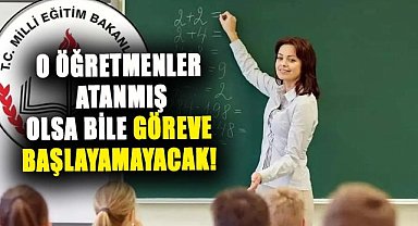 O öğretmenler atanmış olsa bile göreve başlayamayacak! İşte sebebi