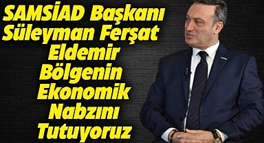 SAMSİAD Başkanı Eldemir: Bölgenin ekonomik nabzını tutuyoruz