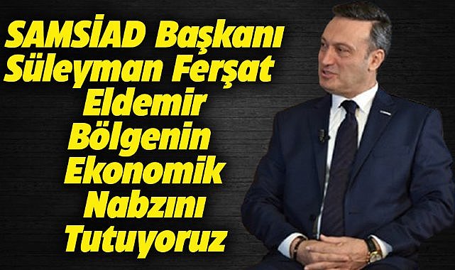 SAMSİAD Başkanı Eldemir: Bölgenin ekonomik nabzını tutuyoruz