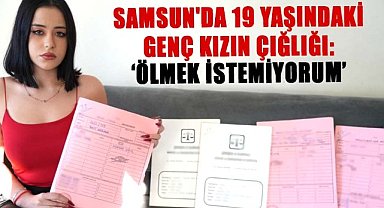 Samsun'da 19 yaşındaki genç kızın çığlığı: ‘Ölmek istemiyorum’