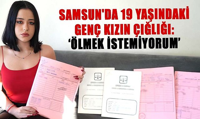 Samsun'da 19 yaşındaki genç kızın çığlığı: ‘Ölmek istemiyorum’