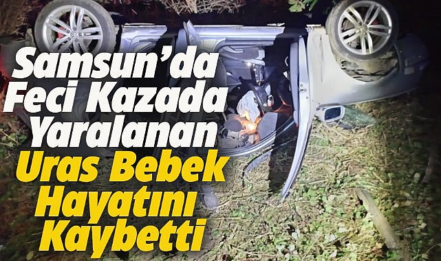 Samsun'da devrilen otomobilde yaralanan bebek öldü