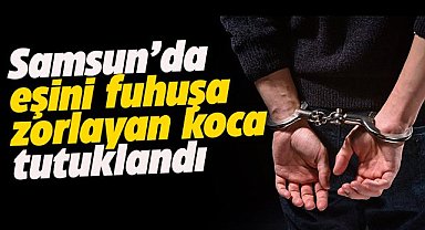 Samsun'da eşini fuhuşa zorladı! Hapsi boyladı