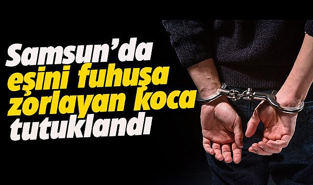 Samsun'da eşini fuhuşa zorladı! Hapsi boyladı