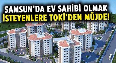 Samsun’da ev sahibi olmak isteyenlere TOKİ’den müjde!