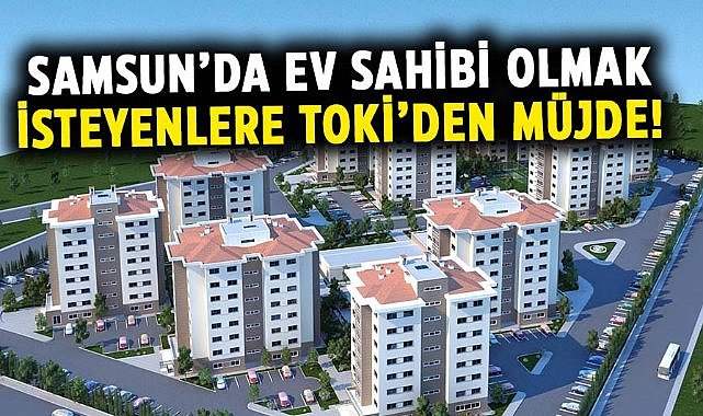 Samsun’da ev sahibi olmak isteyenlere TOKİ’den müjde!