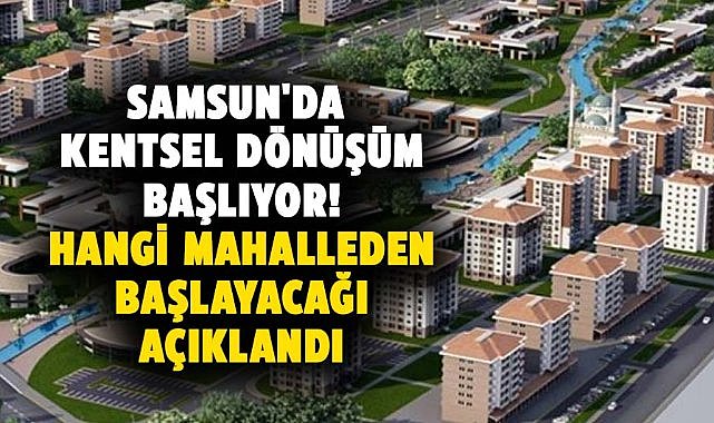 Samsun'da kentsel dönüşüm başlıyor! Hangi mahalleden başlayacağı açıklandı