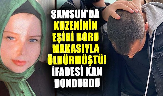 Samsun'da kuzeninin eşini boru makasıyla öldürmüştü! İfadesi kan dondurdu