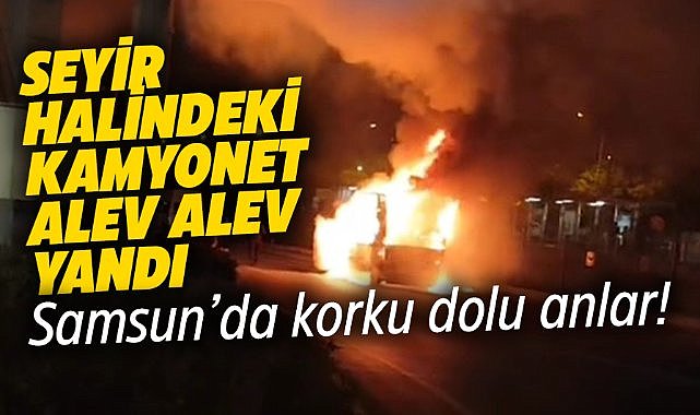 Samsun'da seyir halindeki kamyonet alev aldı