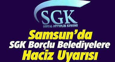 Samsun'da SGK borçlu belediyelere haciz uyarısı!