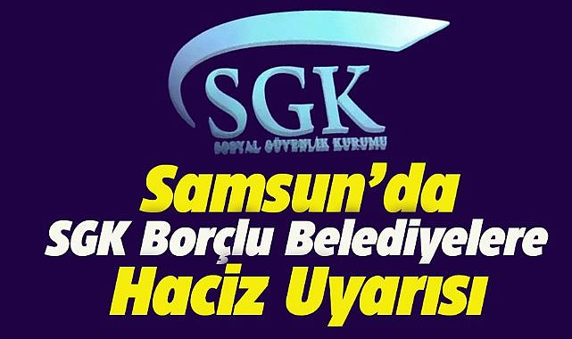 Samsun'da SGK borçlu belediyelere haciz uyarısı!