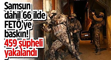 Samsun dahil 66 ilde FETÖ’ye baskın! 459 şüpheli yakalandı