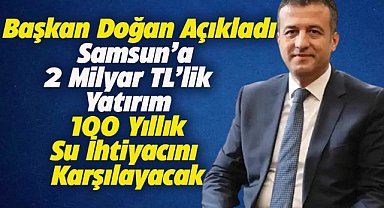 Samsun'un 100 yıllık su ihtiyacı karşılanacak