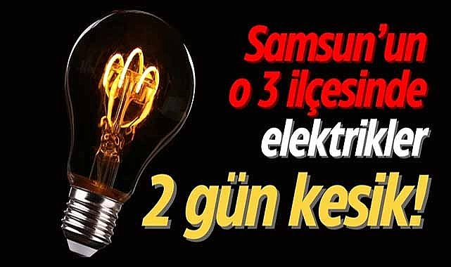 Samsun’un o 3 ilçesinde elektrikler 2 gün kesik!