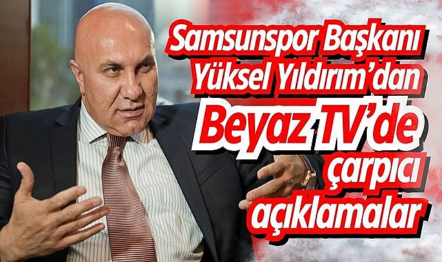 Samsunspor Başkanı Yıldırım’dan Beyaz TV’de çarpıcı açıklamalar