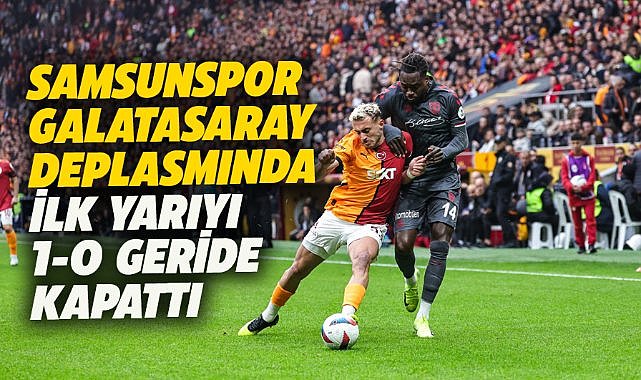 Samsunspor, Galatasaray karşısında 1-0 geride kapattı