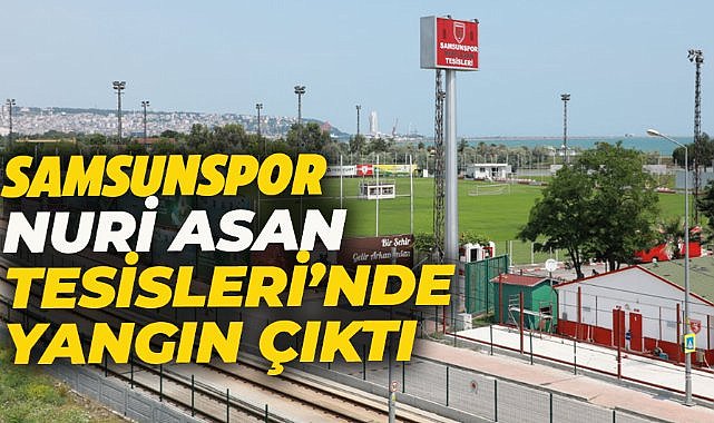 Samsunspor Nuri Asan Tesisleri'nde yangın çıktı