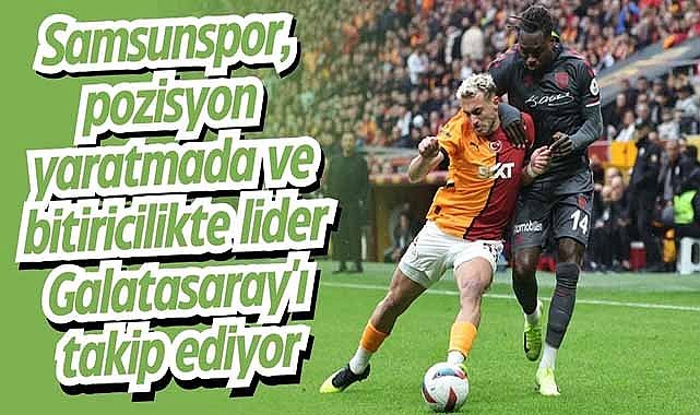 Samsunspor, pozisyon yaratmada ve bitiricilikte lider Galatasaray'ı takip ediyor