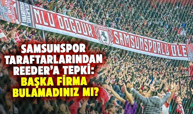 Samsunspor taraftarlarından Reeder’a tepki: Başka firma bulamadınız mı?