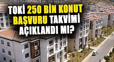 TOKİ'nin 250 bin sosyal konut projesi başvuru takvimi açıklandı mı?