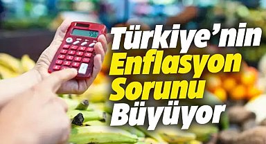 Türkiye'nin enflasyon sorunu büyüyor