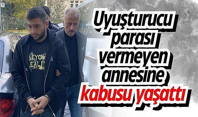 Uyuşturucu parası vermeyen annesine kabusu yaşattı