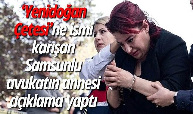 ‘Yenidoğan Çetesi’ne ismi karışan Samsunlu avukatın annesi açıklama yaptı