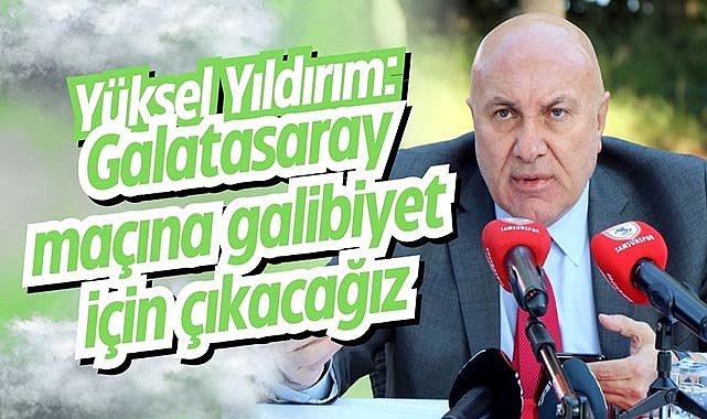 Yüksel Yıldırım: Galatasaray maçına galibiyet için çıkacağız