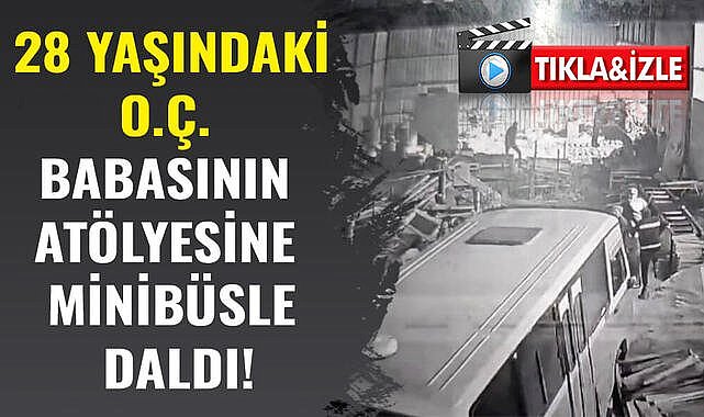 28 yaşındaki O.Ç. babasının atölyesine minibüsle daldı!