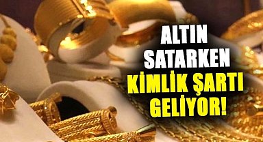 Altın satarken kimlik şartı geliyor!