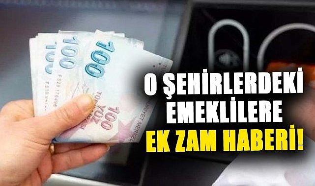 Bu şehirlerde yaşayan emeklilere ek zam