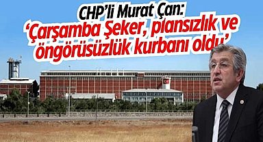CHP’li Murat Çan: ‘Çarşamba Şeker, plansızlık ve öngörüsüzlük kurbanı oldu’