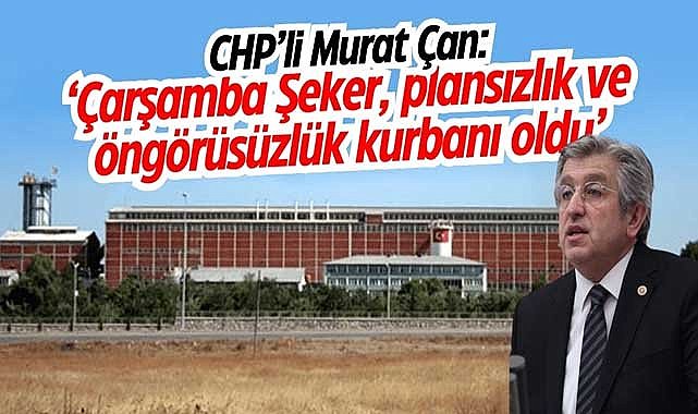 CHP’li Murat Çan: ‘Çarşamba Şeker, plansızlık ve öngörüsüzlük kurbanı oldu’