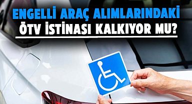Engelli araç alımlarındaki ÖTV istinası kalkıyor mu?