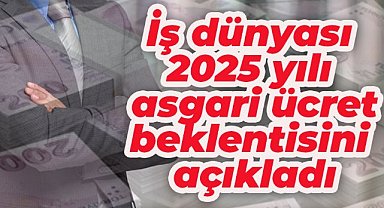 İş dünyası 2025 yılı için asgari ücret beklentisini açıkladı
