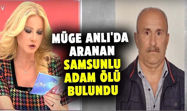 Müge Anlı'da aranan Samsunlu Hayati Çakır ölü bulundu