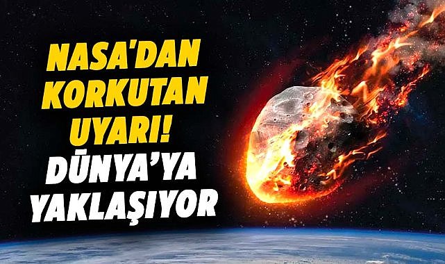 NASA'dan korkutan uyarı! Dünya’ya yaklaşıyor