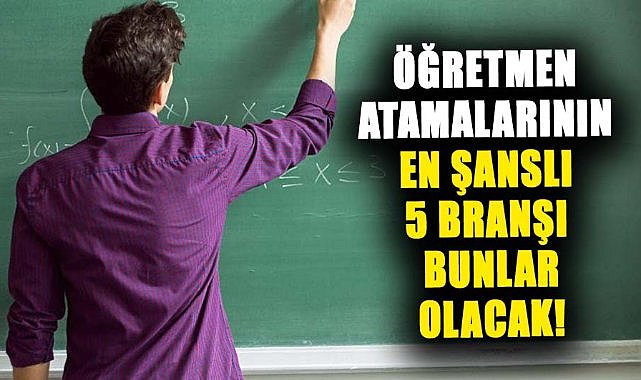 Öğretmen atamalarında en şanslı 5 branş açıklandı
