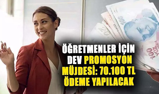Öğretmenlere dev promosyon müjdesi! 70.100 TL ödeme