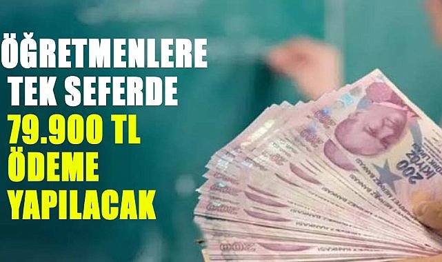 Öğretmenlere müjde! Tek seferde 79.900 TL ödeme