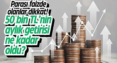 Parası faizde olanlar dikkat! 50 bin TL’nin aylık getirisi ne kadar oldu?