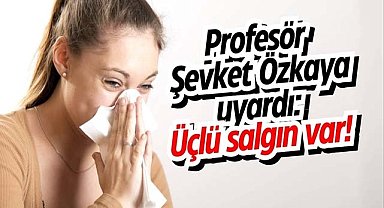 Profesör Şevket Özkaya uyardı: Üçlü salgın var!